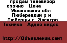 продам телевизор срочно › Цена ­ 2 300 - Московская обл., Люберецкий р-н, Люберцы г. Электро-Техника » Аудио-видео   